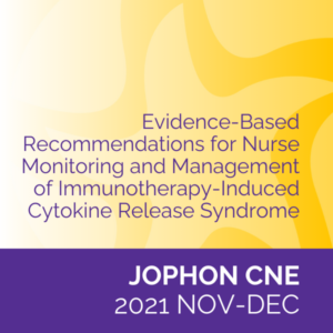 JOPHON CNE (Nov/Dec 2021): Evidence-Based Recommendations for Nurse Monitoring and Management of Immunotherapy-Induced Cytokine Release Syndrome
