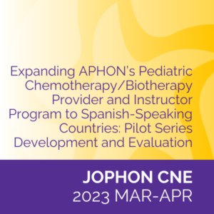 JOPHON CNE (Mar/Apr 2023): Expanding APHON’s Pediatric Chemotherapy/Biotherapy Provider and Instructor Program to Spanish-Speaking Countries: Pilot Series Development and Evaluation