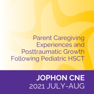 JOPHON CNE (July/Aug 2021): Parent Caregiving Experiences and Posttraumatic Growth Following Pediatric HSCT