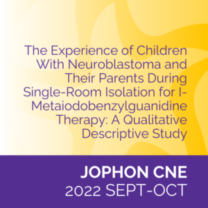JOPHON CNE (Sep/Oct 2022): The Experience of Children With Neuroblastoma and Their Parents During Single-Room Isolation for I-Metaiodobenzylguanidine Therapy: A Qualitative Descriptive Study