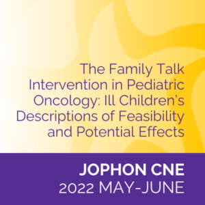 JOPHON CNE (May/June 2022): The Family Talk Intervention in Pediatric Oncology: Ill Children’s Descriptions of Feasibility and Potential Effects