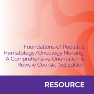 Foundations of Pediatric Hematology/Oncology Nursing: A Comprehensive Orientation & Review Course, 3rd Edition