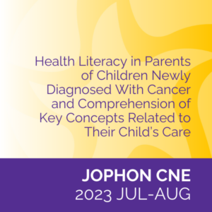 JOPHON CNE (2023 Jul-Aug) – Health Literacy in Parents of Children Newly Diagnosed With Cancer and Comprehension of Key Concepts Related to Their Child’s Care